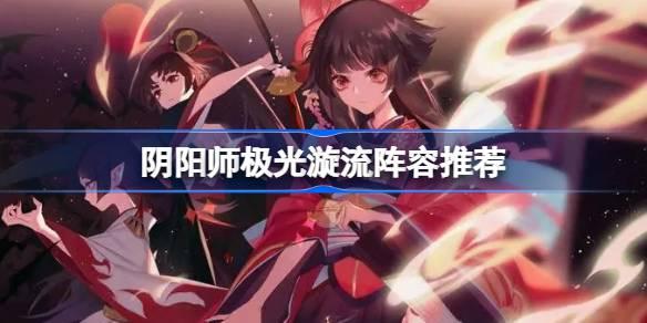 陰陽師極光漩流陣容怎么搭配，陰陽師極光漩流陣容攻略