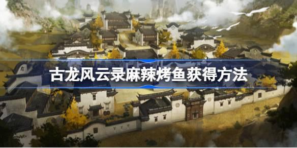 古龍風云錄麻辣烤魚怎么獲得，古龍風云錄麻辣烤魚的獲取攻略